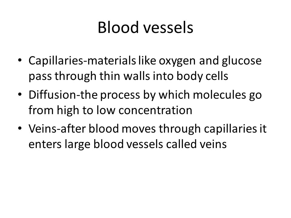 Blood vessels Capillaries-materials like oxygen and glucose pass through thin walls into body cells Diffusion-the process by which molecules go from high to low concentration Veins-after blood moves through capillaries it enters large blood vessels called veins