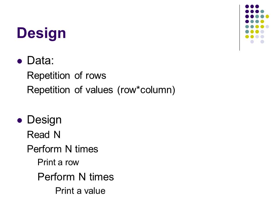 Design Data: Repetition of rows Repetition of values (row*column) Design Read N Perform N times Print a row Perform N times Print a value