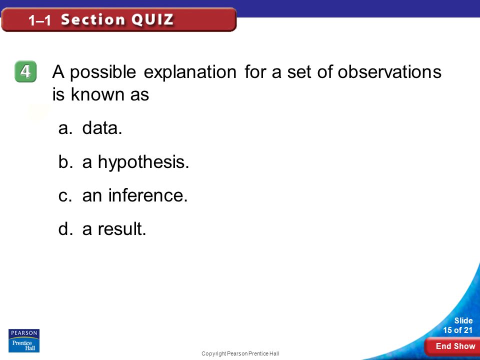 End Show Slide 15 of 21 Copyright Pearson Prentice Hall 1–1 A possible explanation for a set of observations is known as a.data.