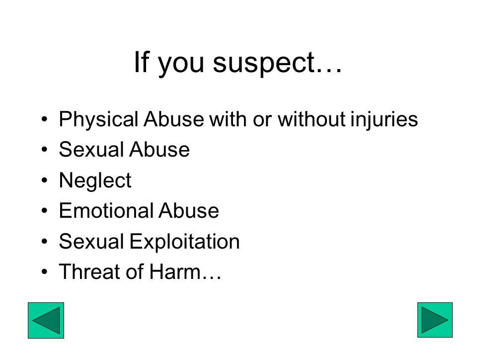 If you suspect… Physical Abuse with or without injuries Sexual Abuse Neglect Emotional Abuse Sexual Exploitation Threat of Harm…