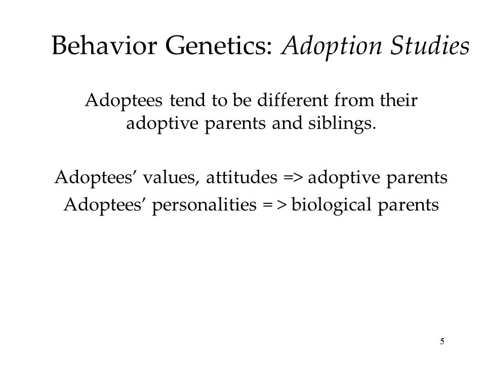 5 Behavior Genetics: Adoption Studies Adoptees tend to be different from their adoptive parents and siblings.