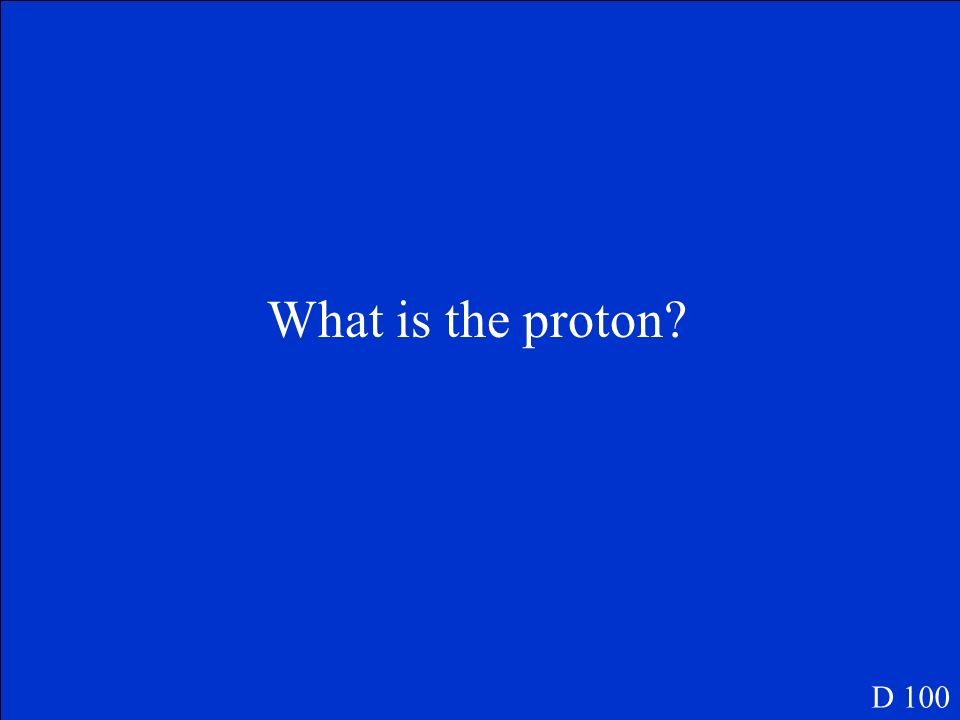 The part of the atom with a positive charge. D 100