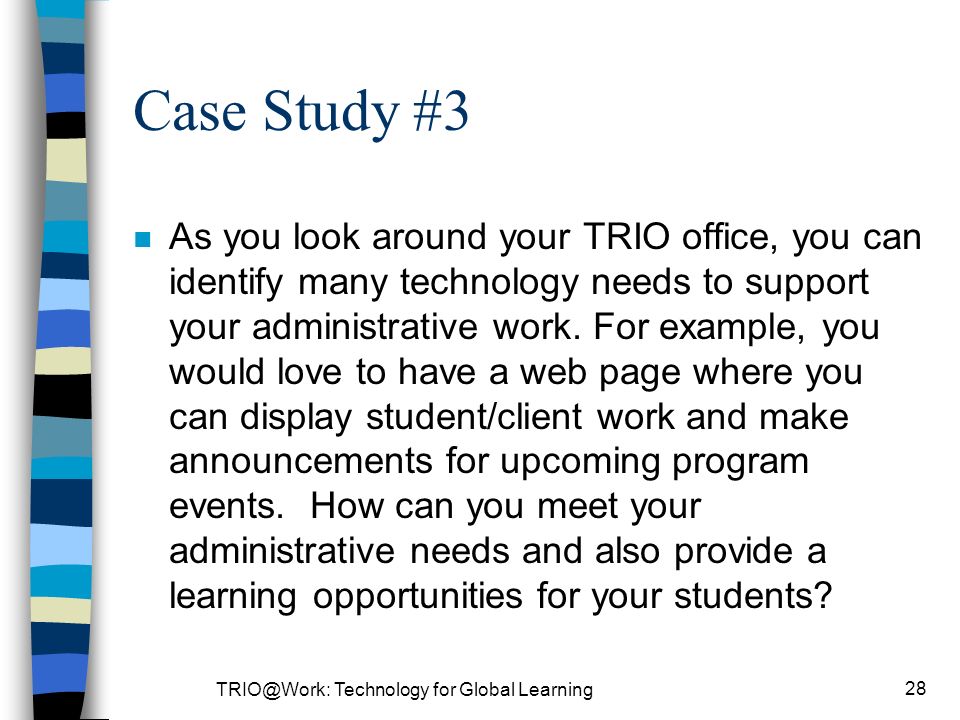 Technology for Global Learning 28 Case Study #3 n As you look around your TRIO office, you can identify many technology needs to support your administrative work.