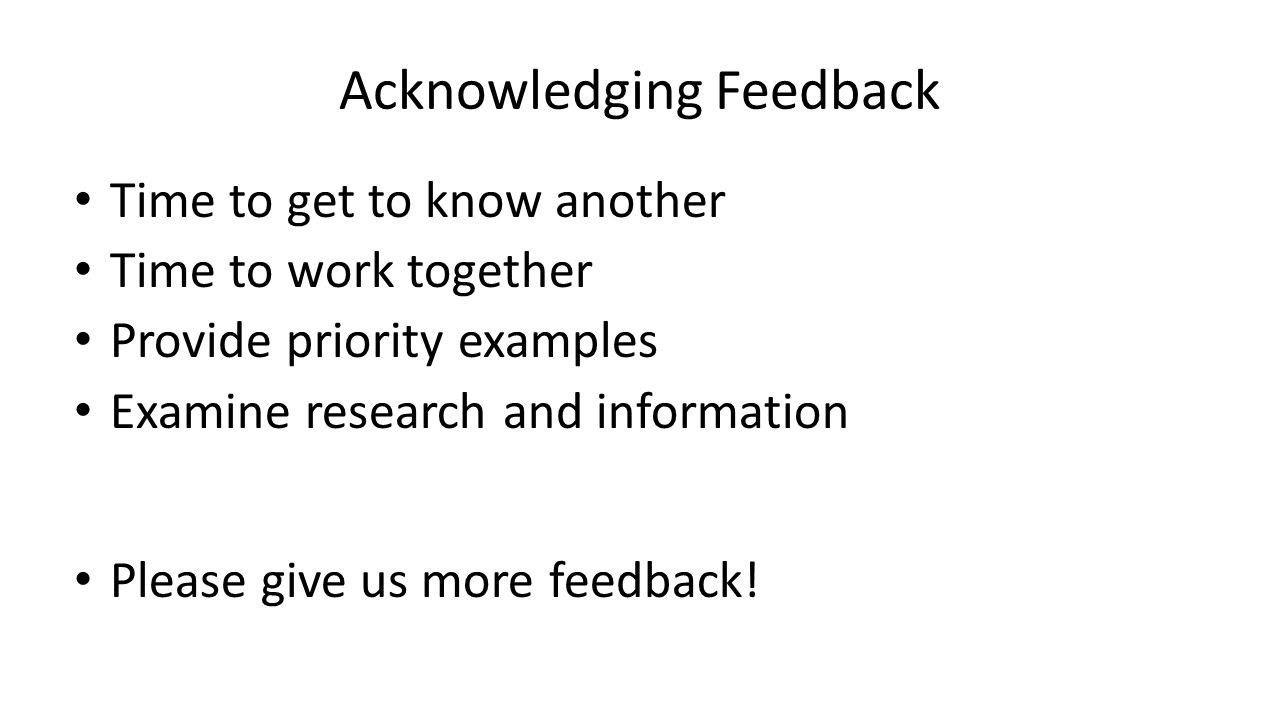 Acknowledging Feedback Time to get to know another Time to work together Provide priority examples Examine research and information Please give us more feedback!