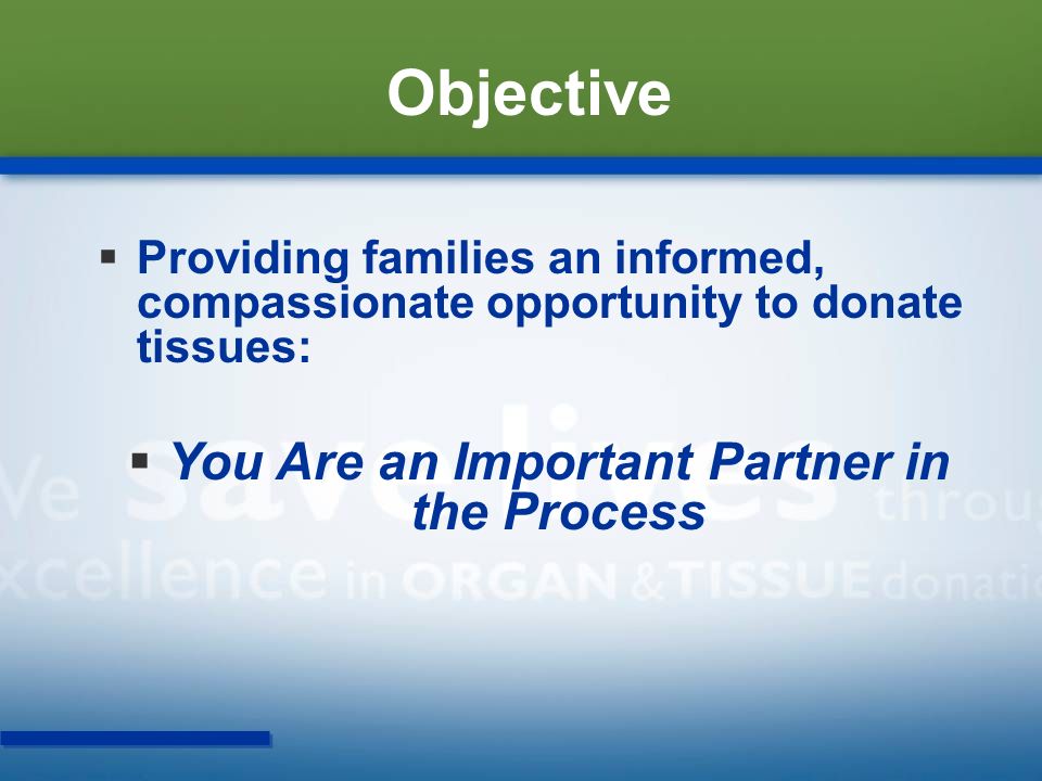 Objective  Providing families an informed, compassionate opportunity to donate tissues:  You Are an Important Partner in the Process