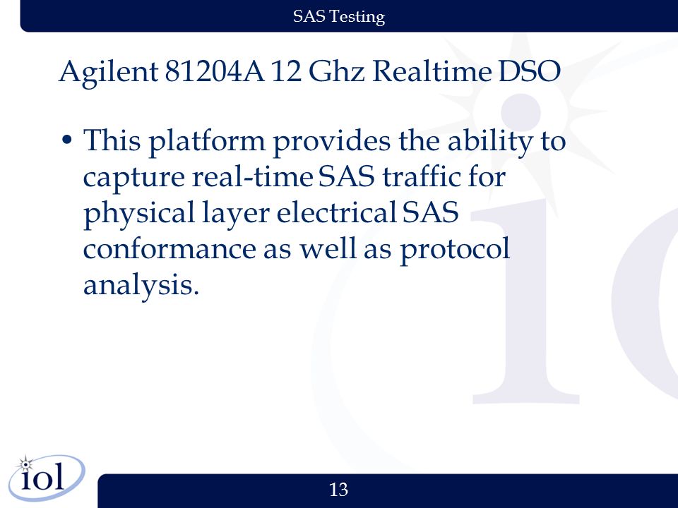 13 SAS Testing Agilent 81204A 12 Ghz Realtime DSO This platform provides the ability to capture real-time SAS traffic for physical layer electrical SAS conformance as well as protocol analysis.