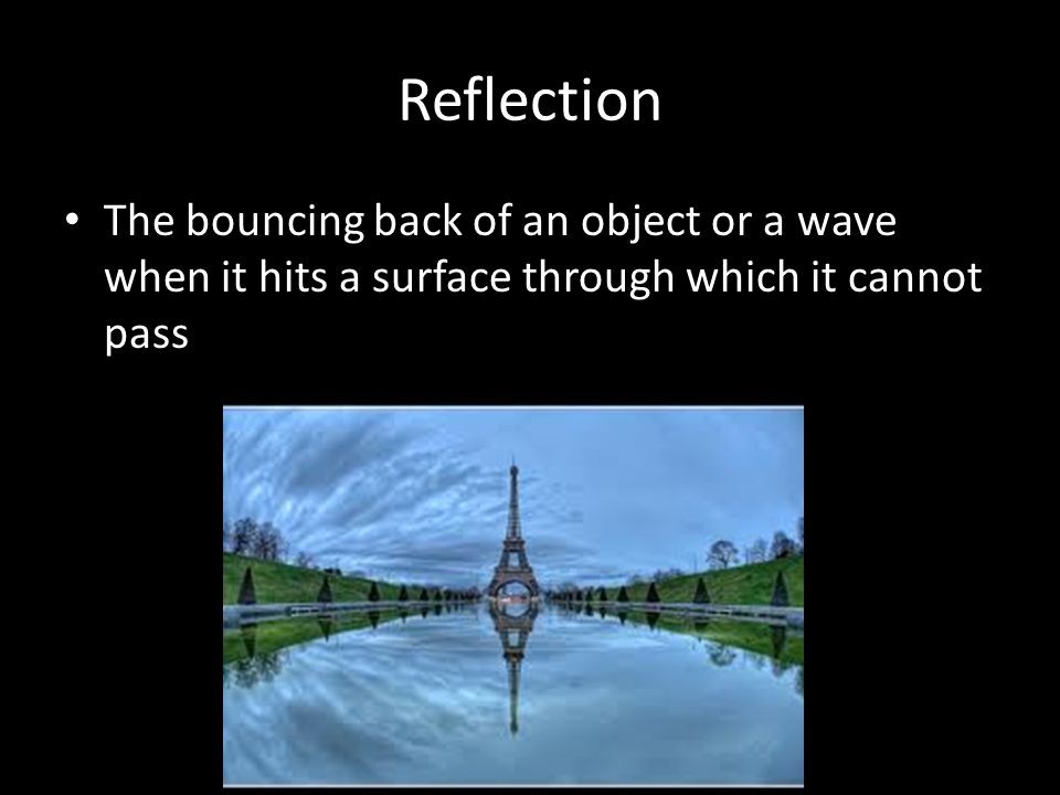 Reflection The bouncing back of an object or a wave when it hits a surface through which it cannot pass