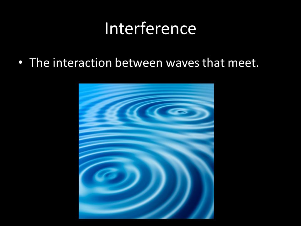 Interference The interaction between waves that meet.