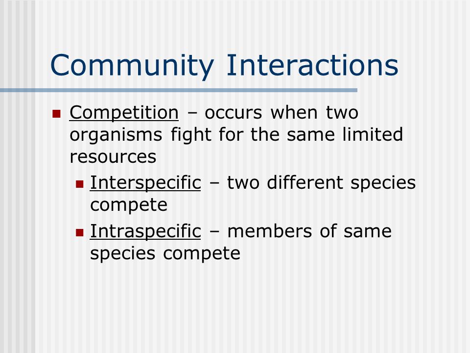 Community Interactions Competition – occurs when two organisms fight for the same limited resources Interspecific – two different species compete Intraspecific – members of same species compete
