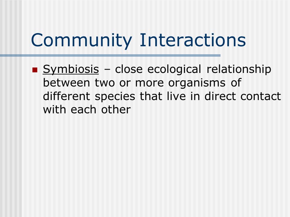 Community Interactions Symbiosis – close ecological relationship between two or more organisms of different species that live in direct contact with each other