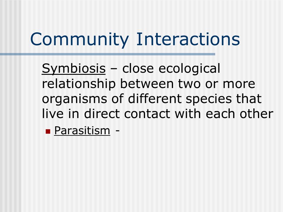 Community Interactions Symbiosis – close ecological relationship between two or more organisms of different species that live in direct contact with each other Parasitism -