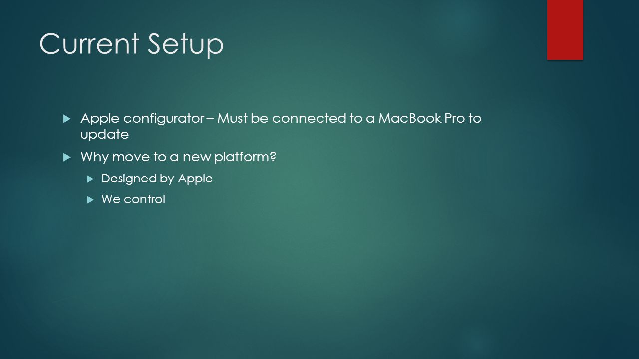 Current Setup  Apple configurator – Must be connected to a MacBook Pro to update  Why move to a new platform.