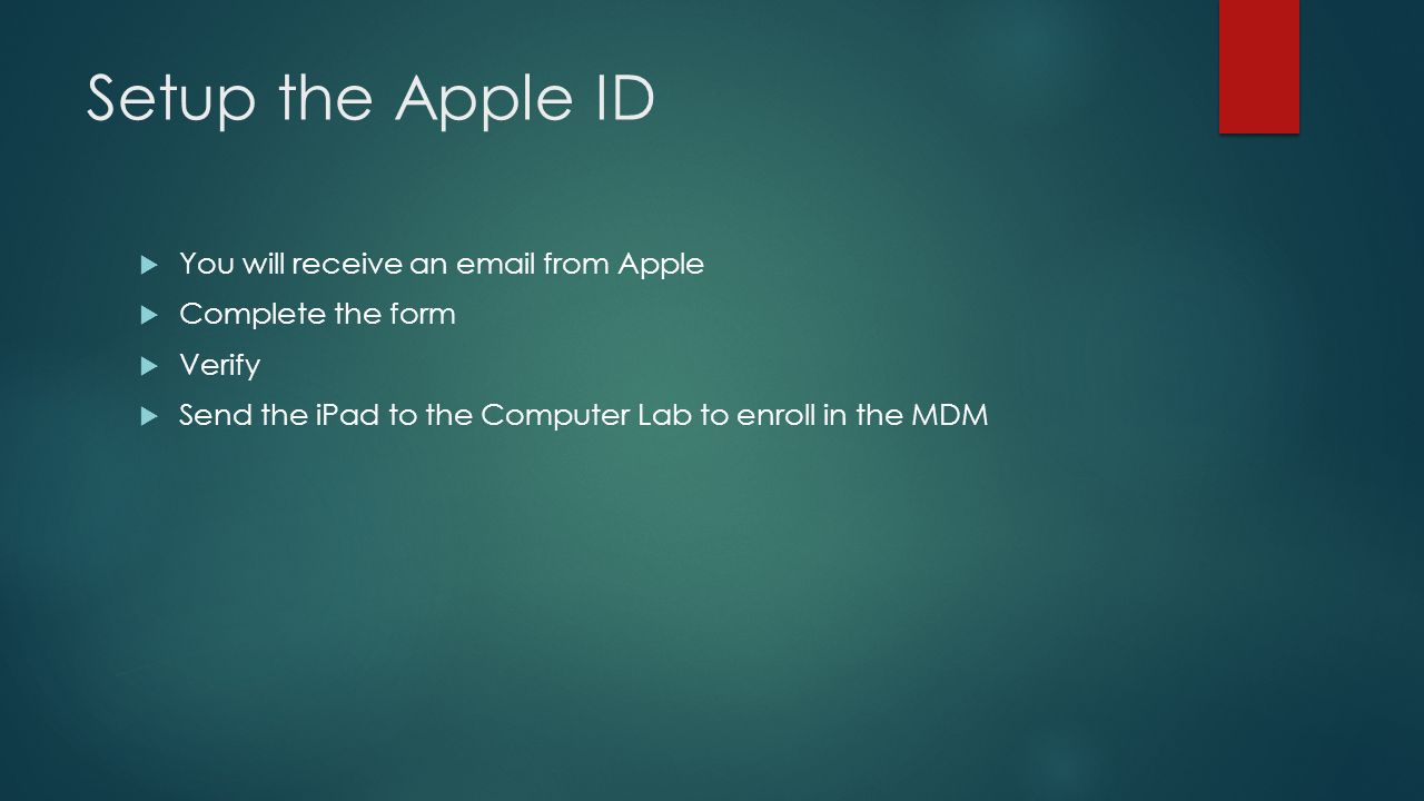 Setup the Apple ID  You will receive an  from Apple  Complete the form  Verify  Send the iPad to the Computer Lab to enroll in the MDM