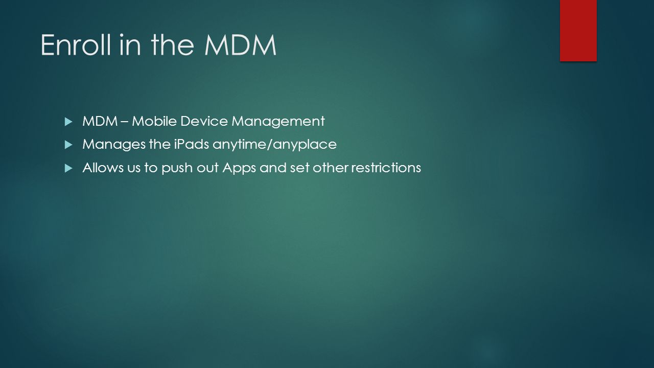 Enroll in the MDM  MDM – Mobile Device Management  Manages the iPads anytime/anyplace  Allows us to push out Apps and set other restrictions