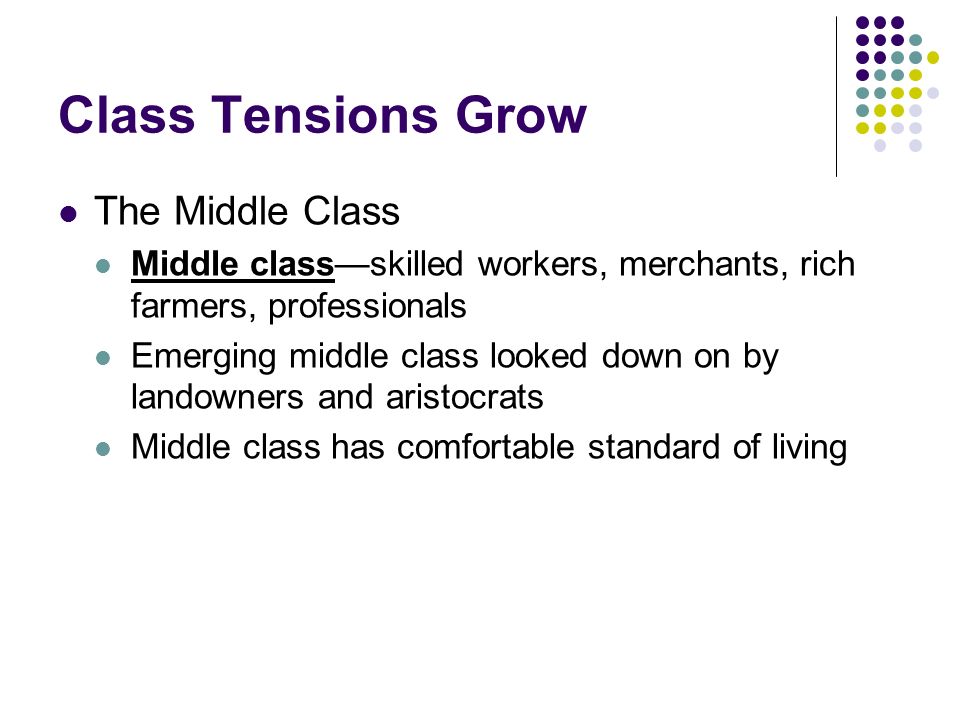 Class Tensions Grow The Middle Class Middle class—skilled workers, merchants, rich farmers, professionals Emerging middle class looked down on by landowners and aristocrats Middle class has comfortable standard of living