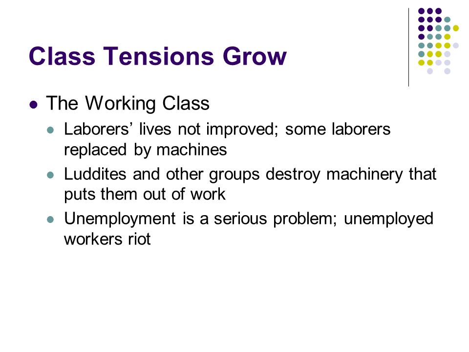 Class Tensions Grow The Working Class Laborers’ lives not improved; some laborers replaced by machines Luddites and other groups destroy machinery that puts them out of work Unemployment is a serious problem; unemployed workers riot
