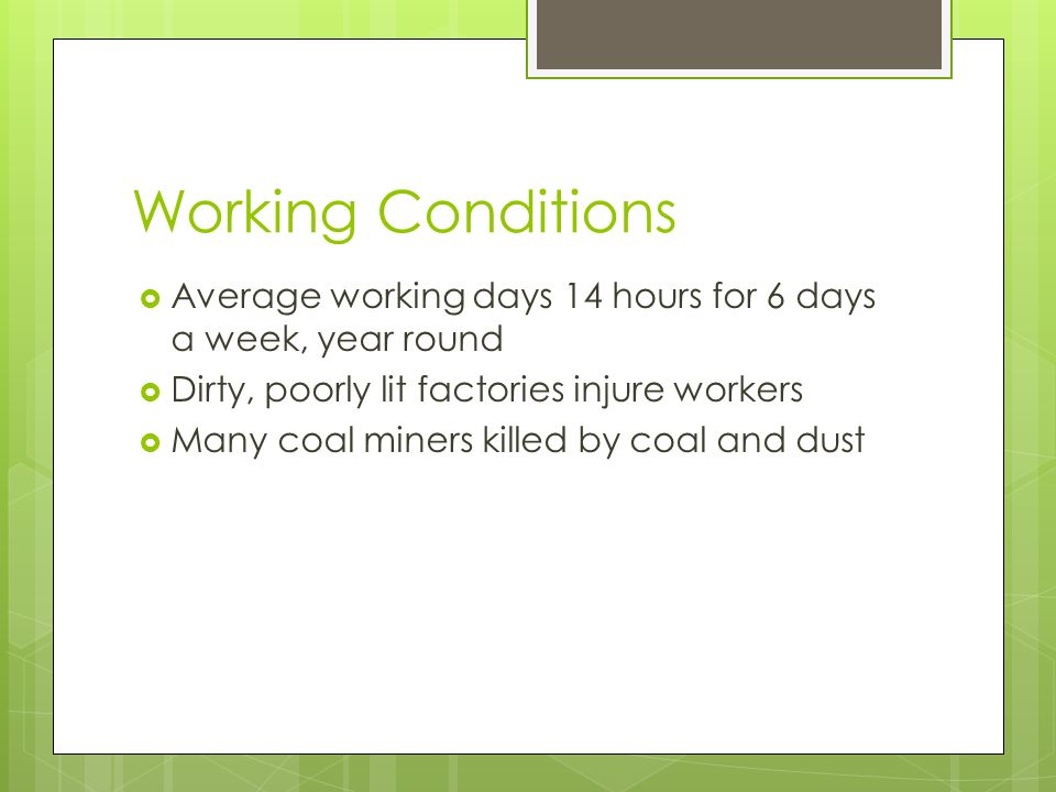 Working Conditions  Average working days 14 hours for 6 days a week, year round  Dirty, poorly lit factories injure workers  Many coal miners killed by coal and dust