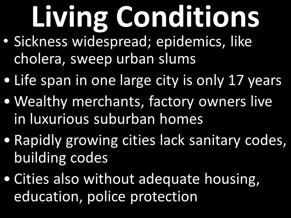 Living Conditions Sickness widespread; epidemics, like cholera, sweep urban slums Life span in one large city is only 17 years Wealthy merchants, factory owners live in luxurious suburban homes Rapidly growing cities lack sanitary codes, building codes Cities also without adequate housing, education, police protection