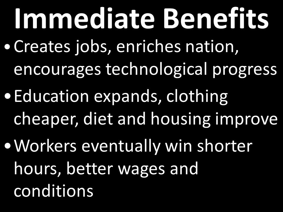 Immediate Benefits Creates jobs, enriches nation, encourages technological progress Education expands, clothing cheaper, diet and housing improve Workers eventually win shorter hours, better wages and conditions