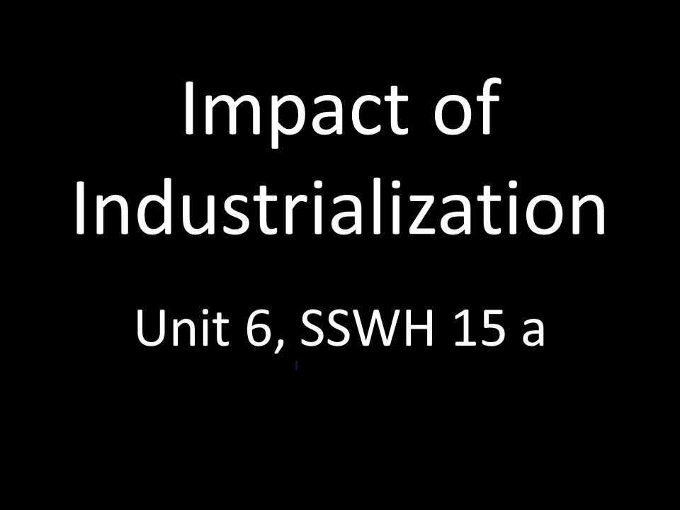 Impact of Industrialization Unit 6, SSWH 15 a