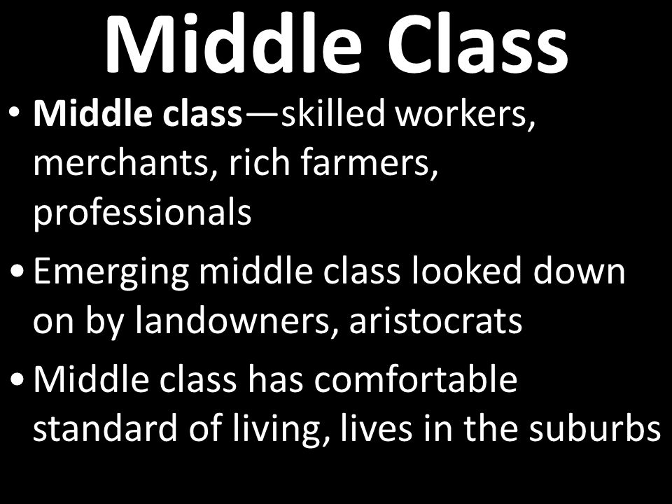 Middle Class Middle class—skilled workers, merchants, rich farmers, professionals Emerging middle class looked down on by landowners, aristocrats Middle class has comfortable standard of living, lives in the suburbs
