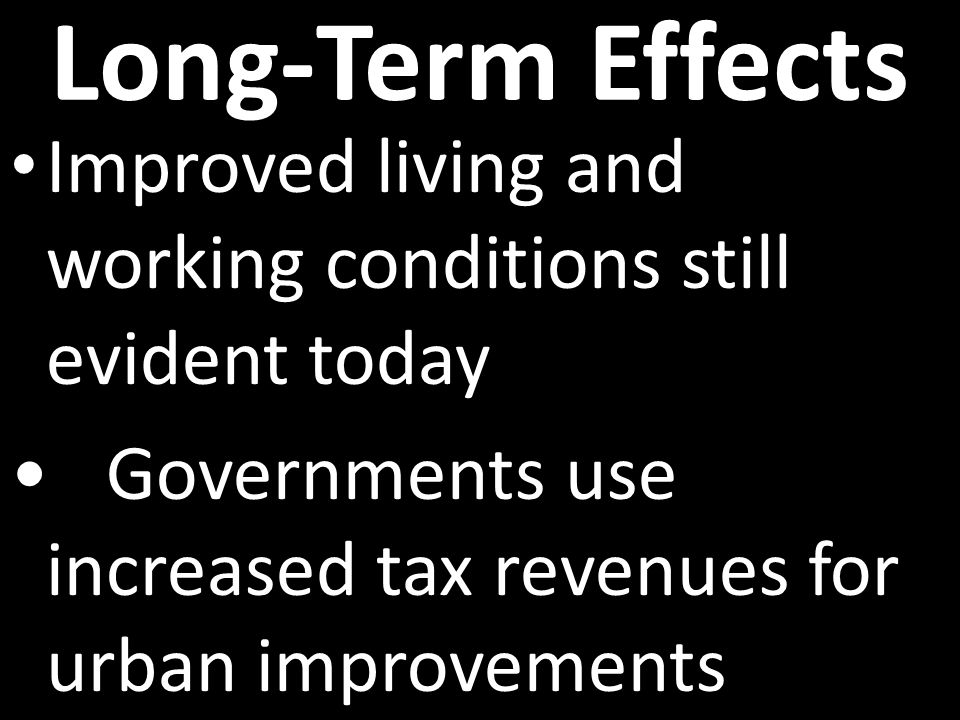 Long-Term Effects Improved living and working conditions still evident today Governments use increased tax revenues for urban improvements