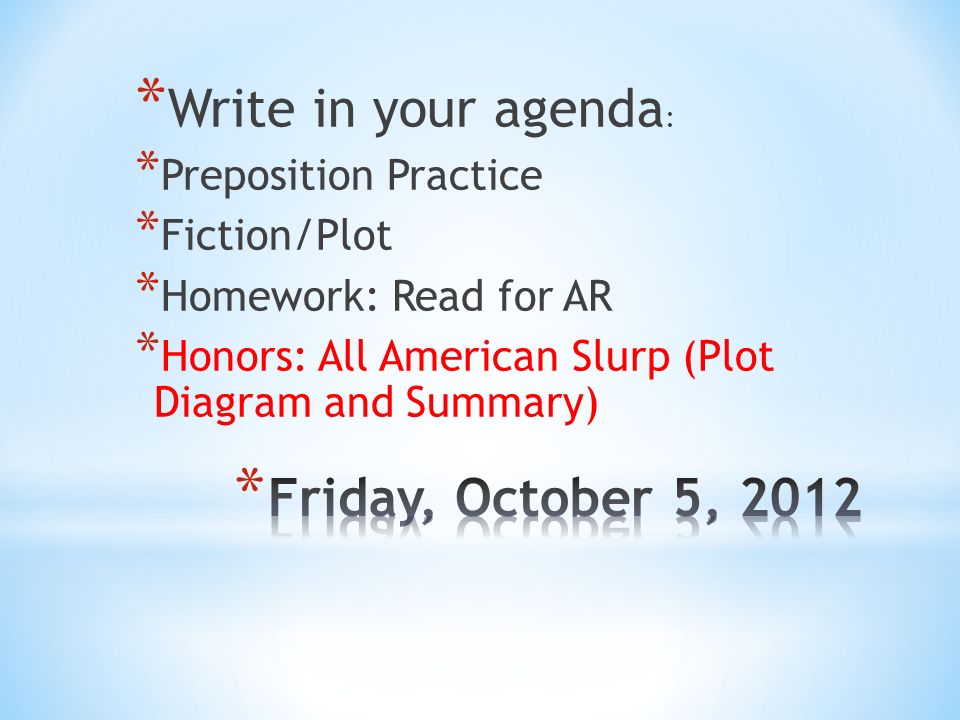 * Write in your agenda : * Preposition Practice * Fiction/Plot * Homework: Read for AR * Honors: All American Slurp (Plot Diagram and Summary)