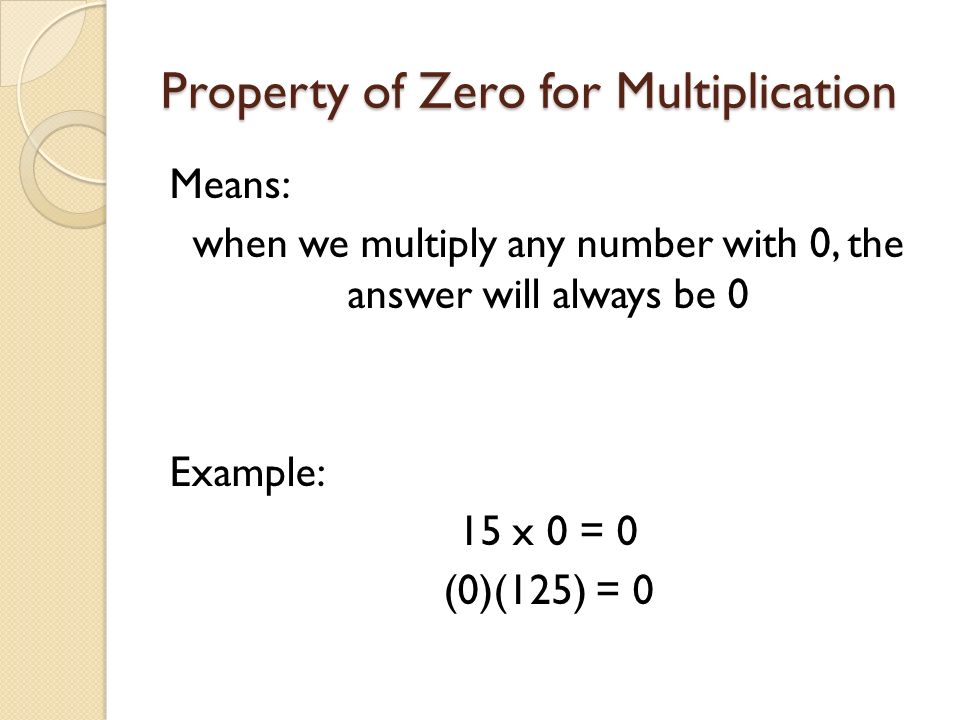 Property of Zero for Multiplication Means: when we multiply any number with 0, the answer will always be 0 Example: 15 x 0 = 0 (0)(125) = 0