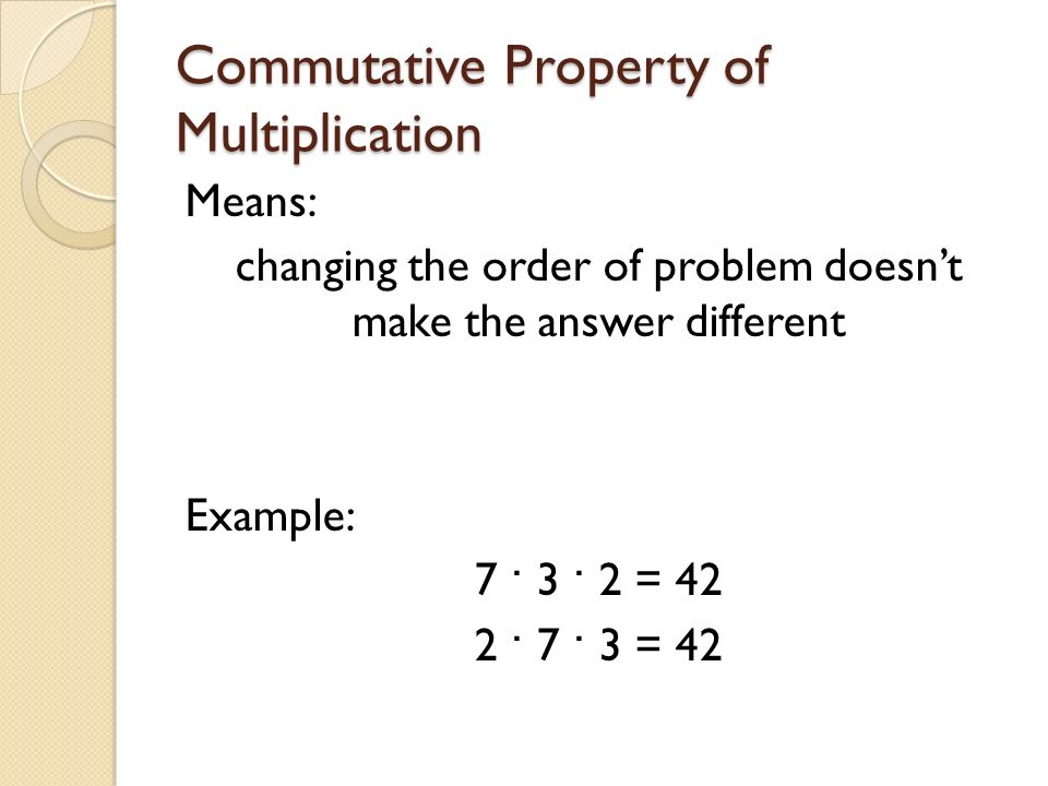 Commutative Property of Multiplication Means: changing the order of problem doesn’t make the answer different Example: 7 · 3 · 2 = 42 2 · 7 · 3 = 42