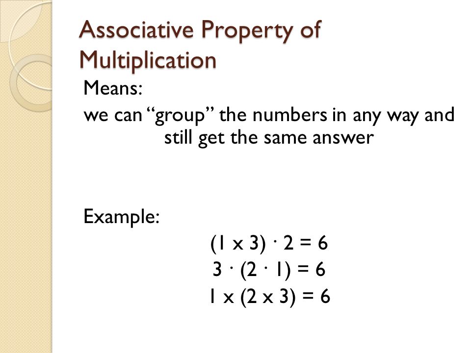 Associative Property of Multiplication Means: we can group the numbers in any way and still get the same answer Example: (1 x 3) · 2 = 6 3 · (2 · 1) = 6 1 x (2 x 3) = 6
