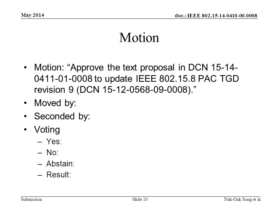 doc.: IEEE Submission Motion Motion: Approve the text proposal in DCN to update IEEE PAC TGD revision 9 (DCN ). Moved by: Seconded by: Voting –Yes: –No: –Abstain: –Result: May 2014 Nah-Oak Song et al.Slide 10