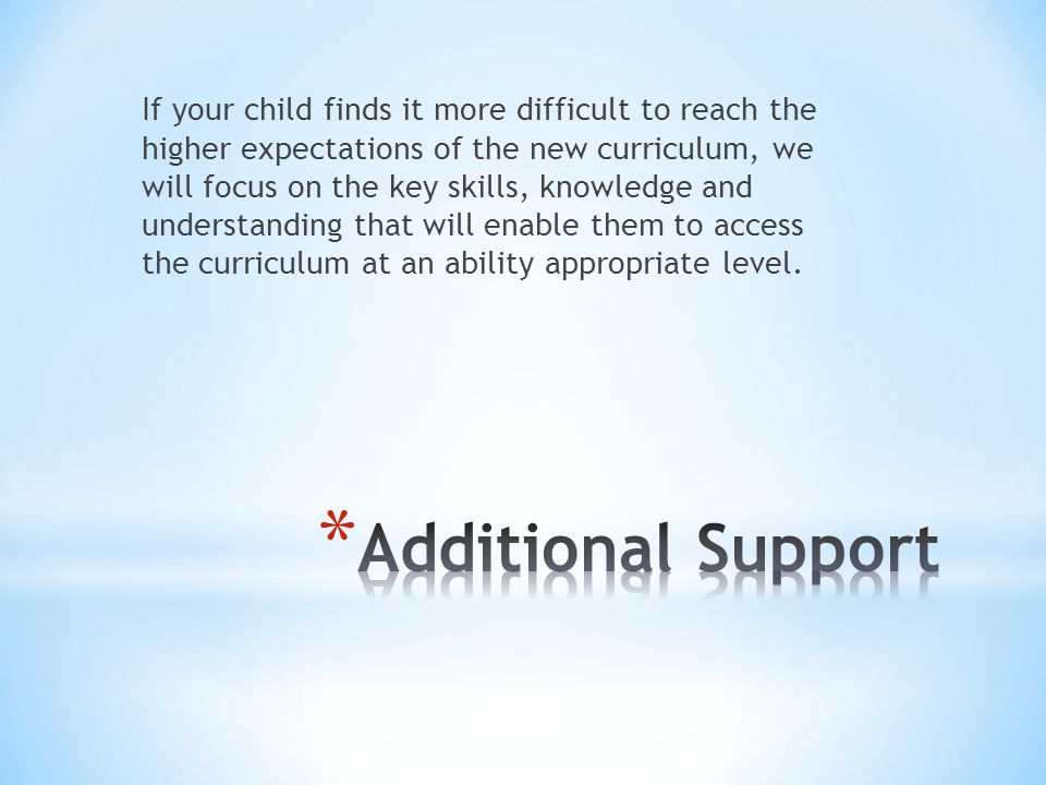 If your child finds it more difficult to reach the higher expectations of the new curriculum, we will focus on the key skills, knowledge and understanding that will enable them to access the curriculum at an ability appropriate level.