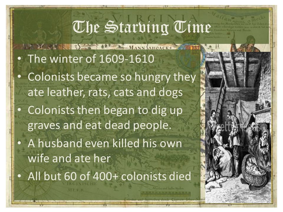 The Starving Time The winter of Colonists became so hungry they ate leather, rats, cats and dogs Colonists then began to dig up graves and eat dead people.