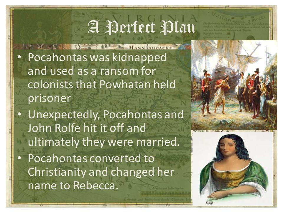 A Perfect Plan Pocahontas was kidnapped and used as a ransom for colonists that Powhatan held prisoner Unexpectedly, Pocahontas and John Rolfe hit it off and ultimately they were married.