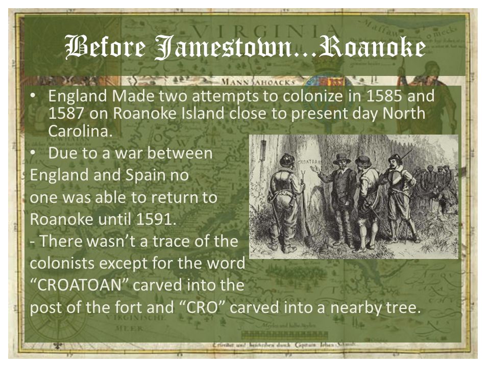 Before Jamestown...Roanoke England Made two attempts to colonize in 1585 and 1587 on Roanoke Island close to present day North Carolina.
