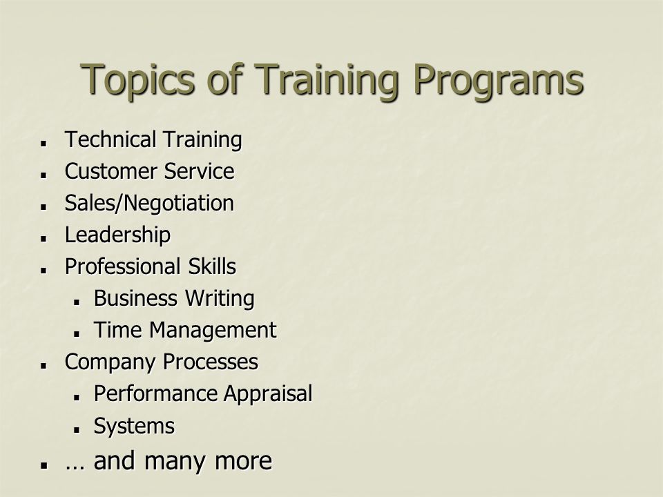 Topics of Training Programs Technical Training Technical Training Customer Service Customer Service Sales/Negotiation Sales/Negotiation Leadership Leadership Professional Skills Professional Skills Business Writing Business Writing Time Management Time Management Company Processes Company Processes Performance Appraisal Performance Appraisal Systems Systems … and many more … and many more