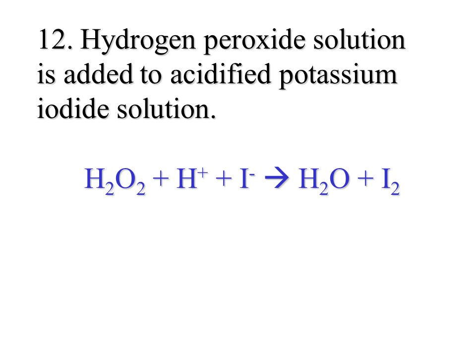 12. Hydrogen peroxide solution is added to acidified potassium iodide solution.