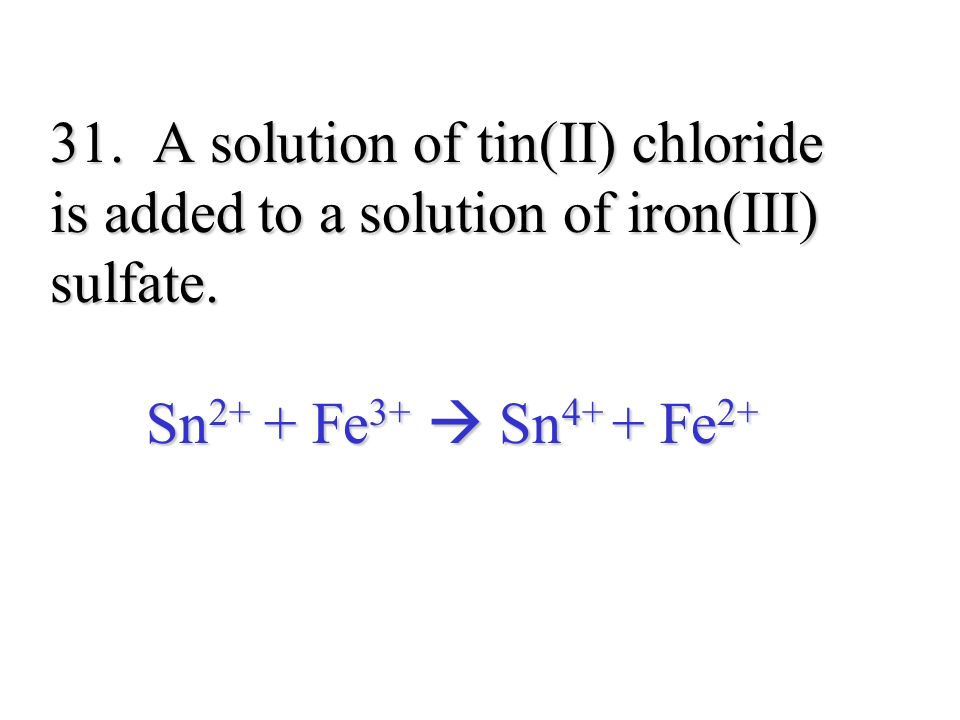 31. A solution of tin(II) chloride is added to a solution of iron(III) sulfate.