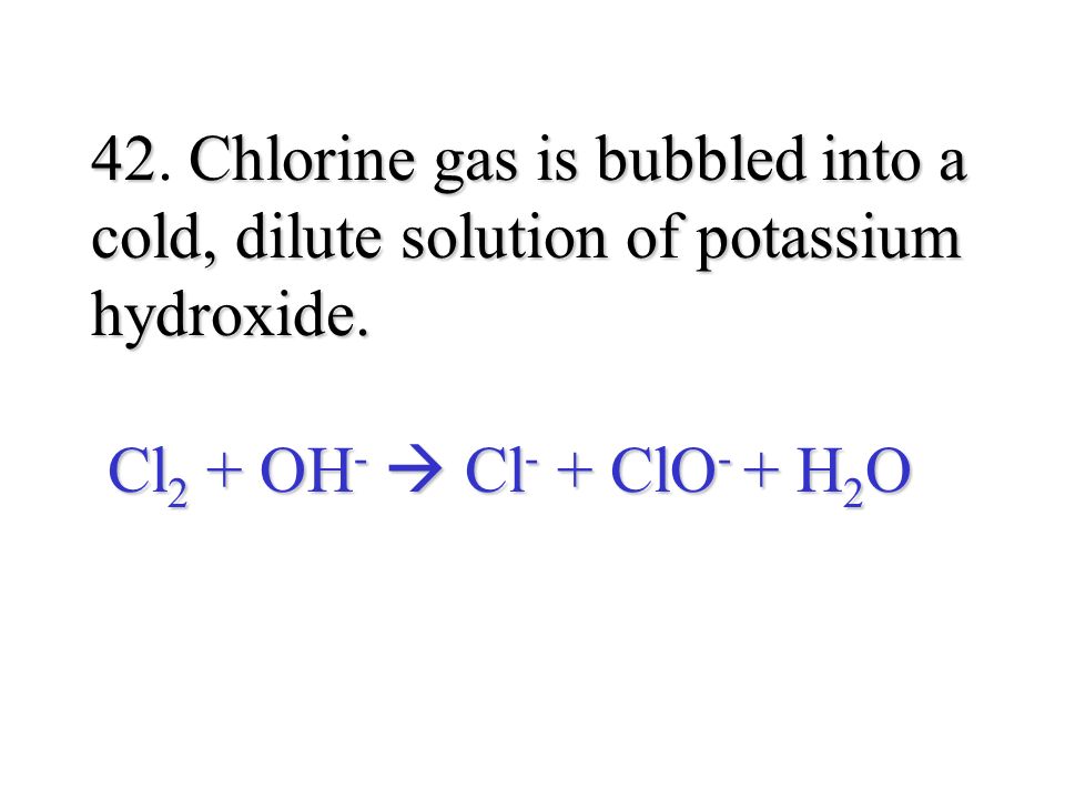 42Chlorine gas is bubbled into a cold, dilute solution of potassium hydroxide.