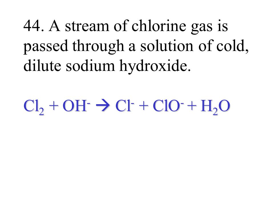 Cl 2 + OH -  Cl - + ClO - + H 2 O 44.