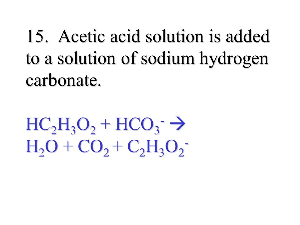 15. Acetic acid solution is added to a solution of sodium hydrogen carbonate.