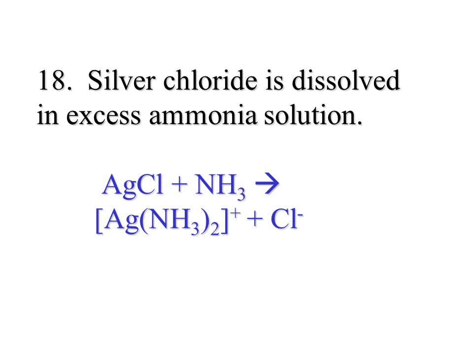 18. Silver chloride is dissolved in excess ammonia solution. AgCl + NH 3  [Ag(NH 3 ) 2 ] + + Cl -