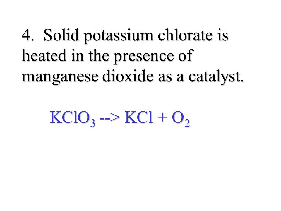 4. Solid potassium chlorate is heated in the presence of manganese dioxide as a catalyst.