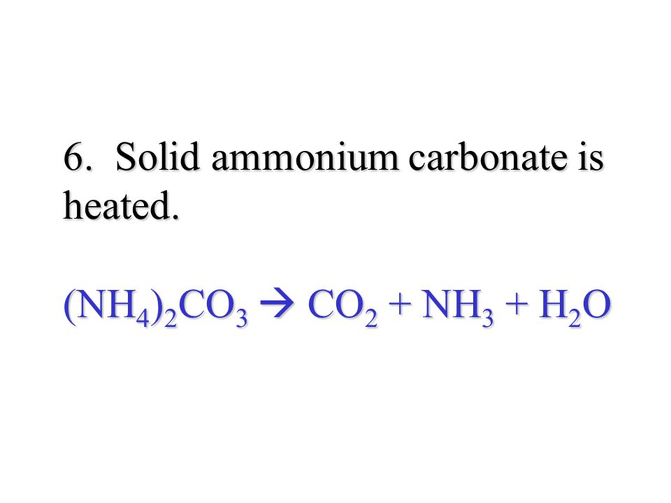 6. Solid ammonium carbonate is heated. (NH 4 ) 2 CO 3  CO 2 + NH 3 + H 2 O 6.