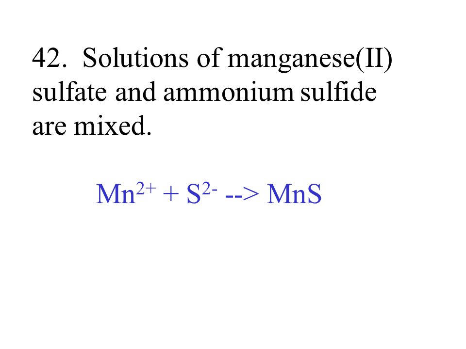 42. Solutions of manganese(II) sulfate and ammonium sulfide are mixed. Mn 2+ + S 2- --> MnS