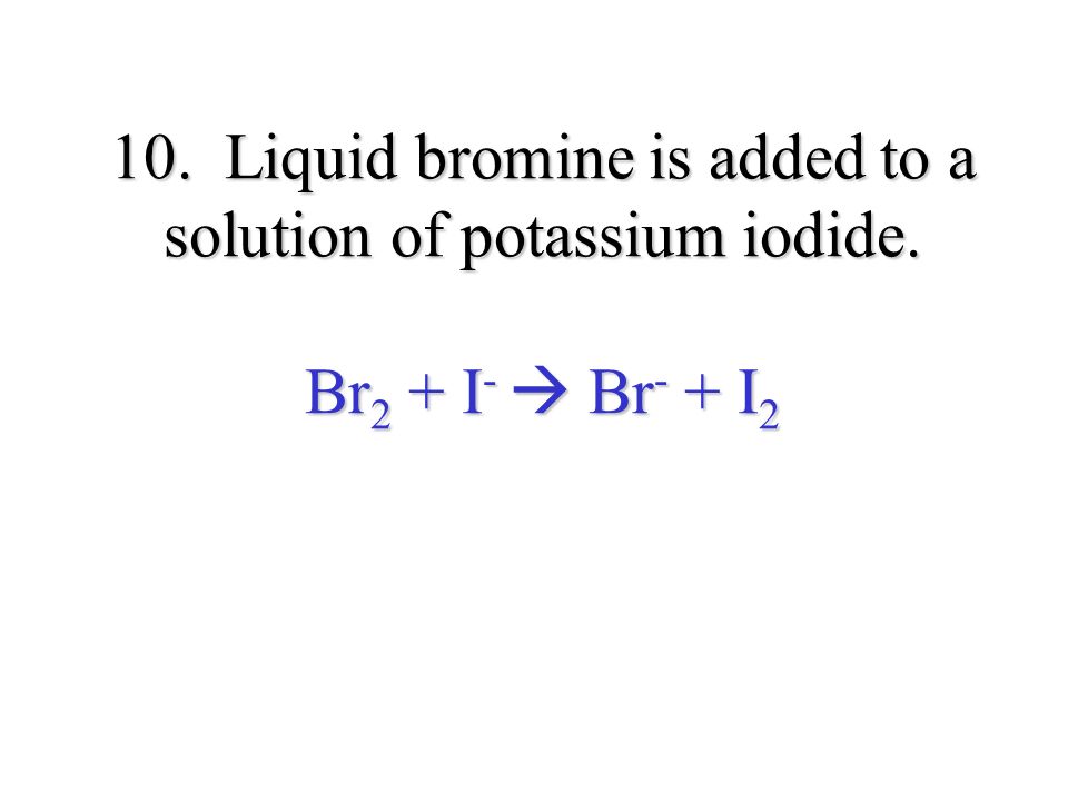 10. Liquid bromine is added to a solution of potassium iodide. Br 2 + I -  Br - + I 2