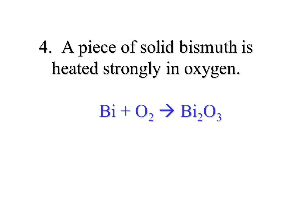 4. A piece of solid bismuth is heated strongly in oxygen. Bi + O 2  Bi 2 O 3