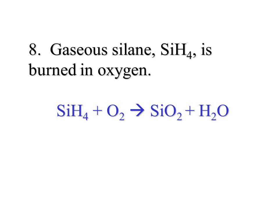 8. Gaseous silane, SiH 4, is burned in oxygen. SiH 4 + O 2  SiO 2 + H 2 O