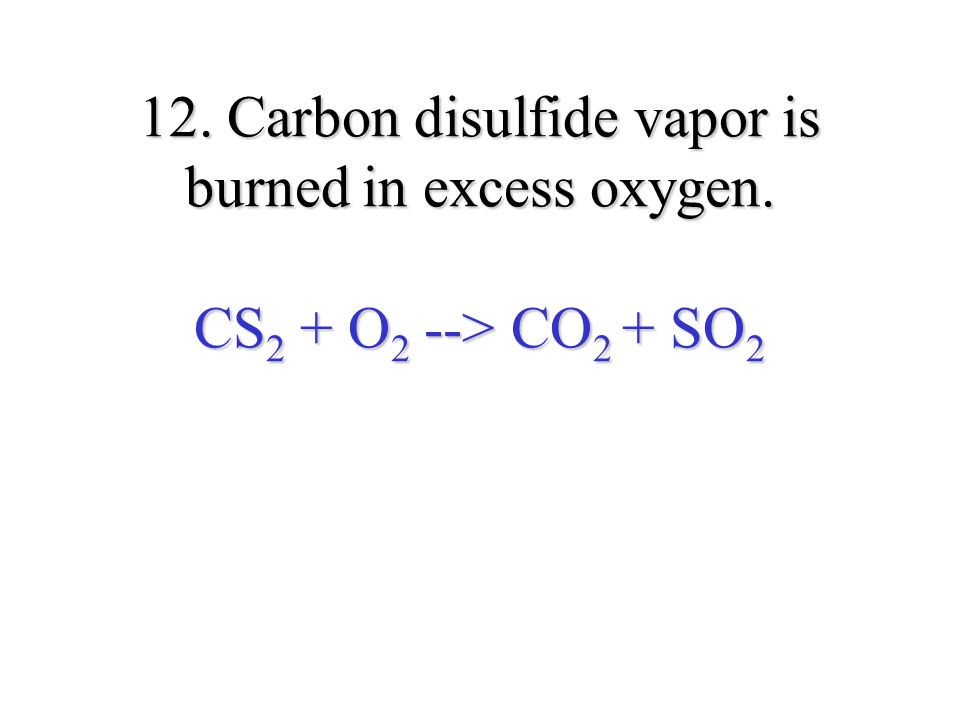 12. Carbon disulfide vapor is burned in excess oxygen. CS 2 + O 2 --> CO 2 + SO 2