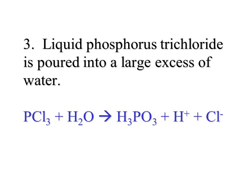 3. Liquid phosphorus trichloride is poured into a large excess of water.